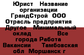 Юрист › Название организации ­ ГрандСтрой, ООО › Отрасль предприятия ­ Другое › Минимальный оклад ­ 30 000 - Все города Работа » Вакансии   . Тамбовская обл.,Моршанск г.